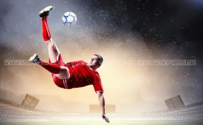 谈球吧.(china)官方网站极氪智能科技足球运动绷带全棉和半棉有什么区别？专家详细解析，选对才能保护双腿健康！