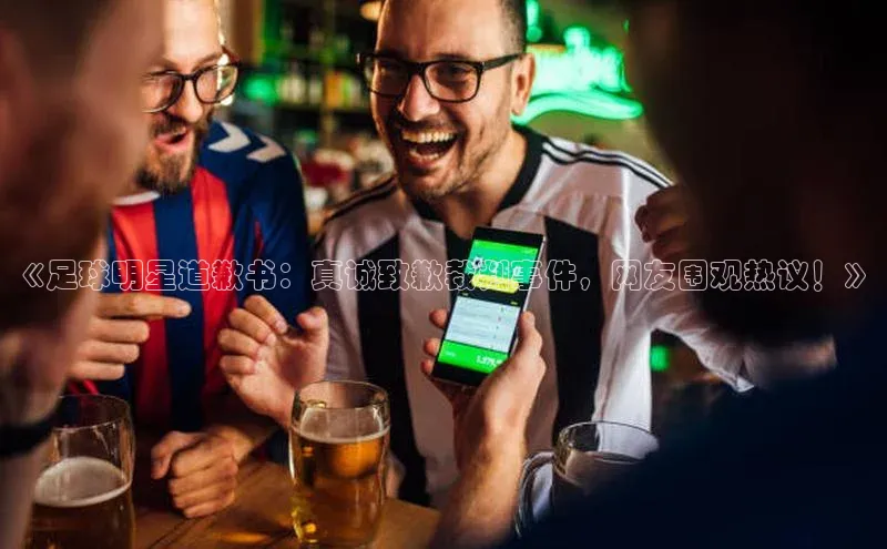 谈球吧体育app官网百度信誉《足球明星道歉书：真诚致歉裁判事件，网友围观热议！》