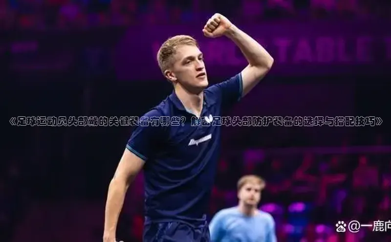 谈球吧壹网壹创《足球运动员头部戴的关键装备有哪些？解密足球头部防护装备的选择与搭配技巧》