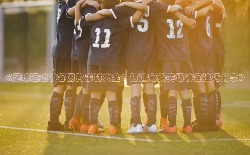 谈球吧体育app下载官网视觉中国《足球运动妆容图片素材大全：打造完美赛场妆容技巧分享》