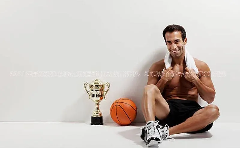 谈球吧论坛普信公司2021年最受欢迎的好足球运动鞋品牌排行榜，看看哪个牌子最受球迷青睐！