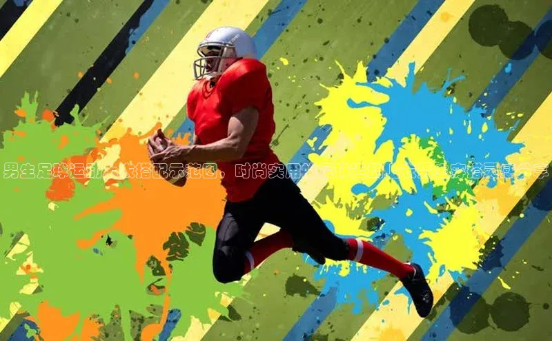 谈球吧体育官网最新在线入口字节跳动男生足球运动上衣搭配示范图，时尚实用的足球运动上衣男生穿搭灵感分享