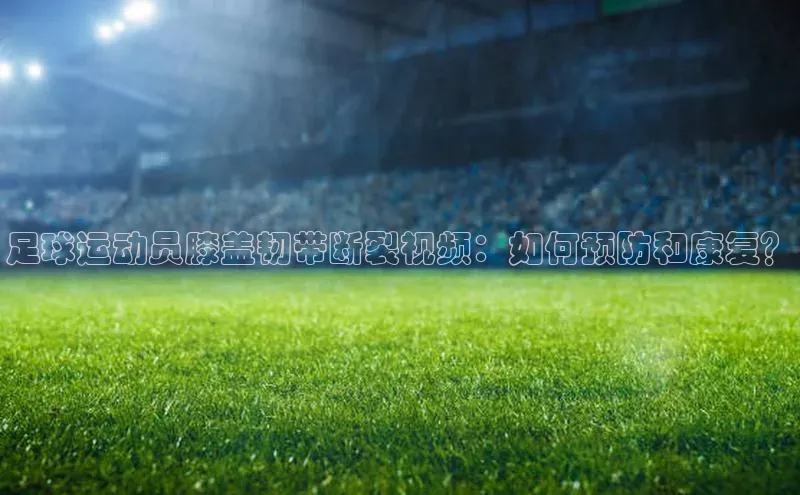 谈球吧体育官网百度集团足球运动员膝盖韧带断裂视频：如何预防和康复？