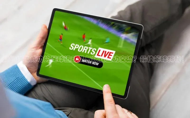 谈球吧(中国)官方网站百家号如何打造成功的足球运动员与粉丝互动交流？最佳策略揭秘！