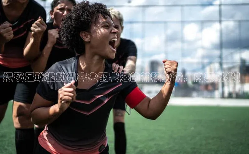 谈球吧官网app百度移动开放平台揭秘足球运动员李金羽老婆的神秘身份，内幕曝光！