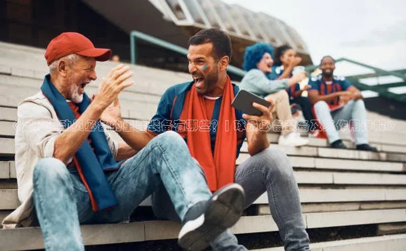 谈球吧体育app百度社团赞助平台《足球运动员必备的重要装备有哪些？| 球员必备装备及其作用详解》