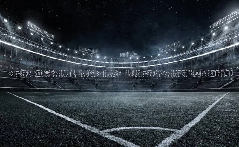 谈球吧网址百度搜索资源平台《足球运动员怀特几号死的》揭秘：揭秘足球界怀特离世原因和时间!