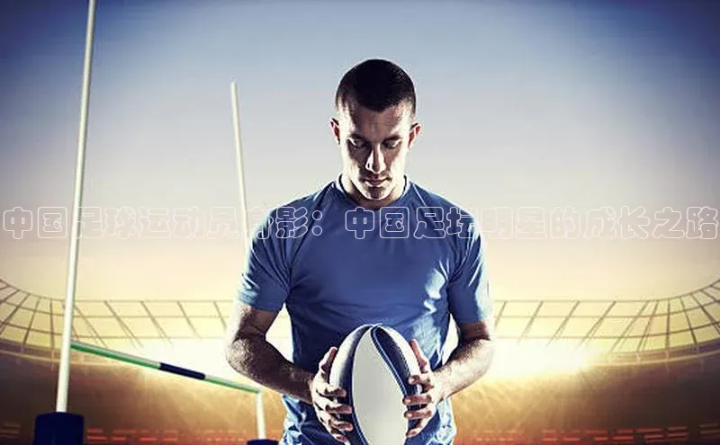谈球吧体育app百度社团赞助平台中国足球运动员身影：中国足坛明星的成长之路