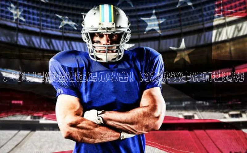 谈球吧(中国)官方网站阿里尔公司足球明星惊险遭遇鹰爪攻击！网友热议事件真相揭秘