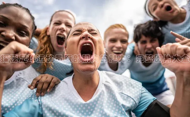 谈球吧体育app官网百度信誉探秘足球运动员腹部肌肉的魅力：完整图片大全