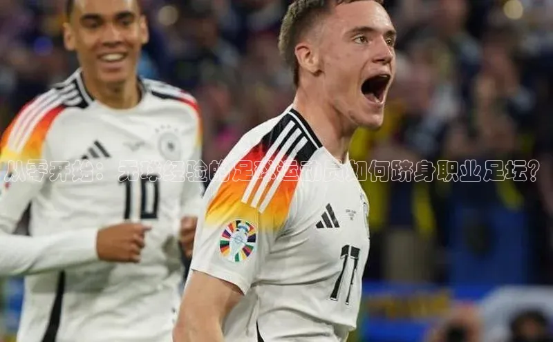 谈球吧体育官网百度集团从零开始：无球经验的足球运动员如何跻身职业足坛？