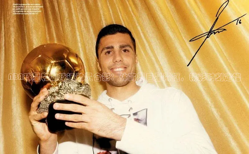 谈球吧平台app轻美电器NBA球星和足球运动员合影：体育界巨星同框，精彩时刻定格