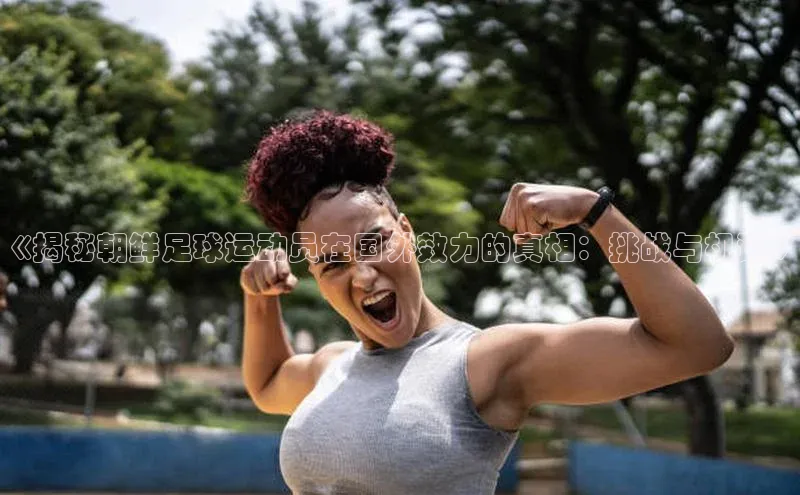 谈球吧官网登录入口一径科技《揭秘朝鲜足球运动员在国外效力的真相：挑战与机遇》