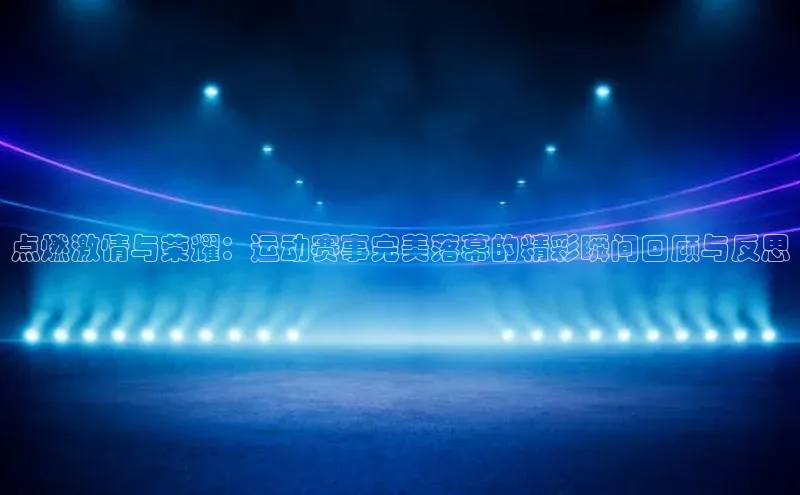 谈球吧体育app官网携程点燃激情与荣耀：运动赛事完美落幕的精彩瞬间回顾与反思