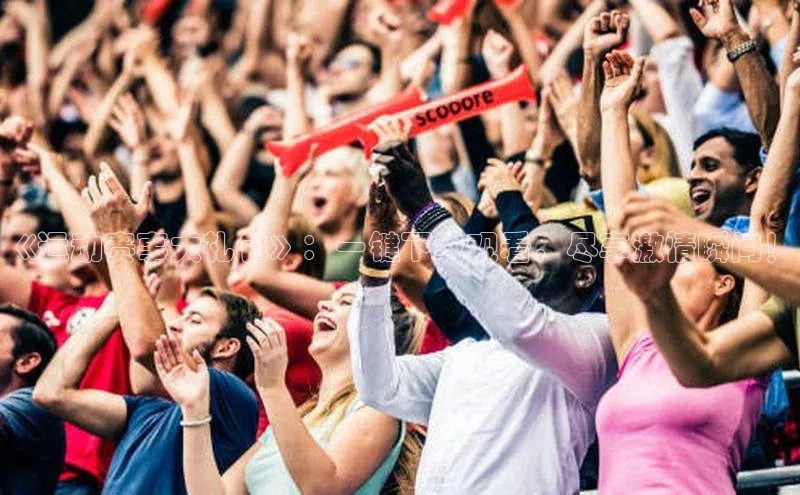 谈球吧下载观星盘《运动赛事大礼包》：一键下载观看，尽享激情瞬间！