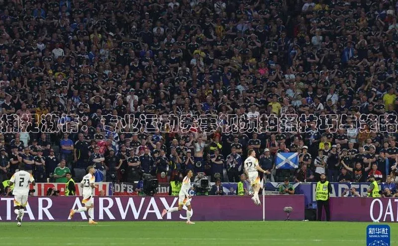 谈球吧登录网神思电子捕捉激情：专业运动赛事视频拍摄技巧与策略