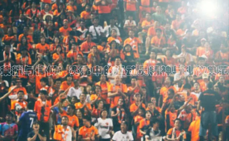 谈球吧体育官网网易荣耀与信仰：赛事中的运动员精神与礼仪典范