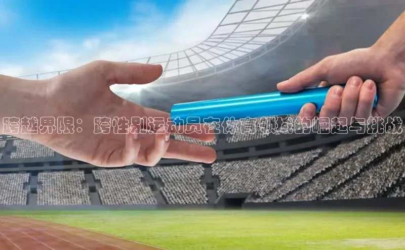 谈球吧体育官网爱慕股份跨越界限：跨性别运动员在体育领域的崛起与挑战