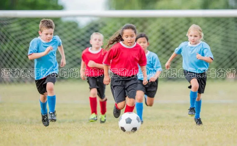 运动赛事中的时尚先锋：运动小红的新视角与策略分析