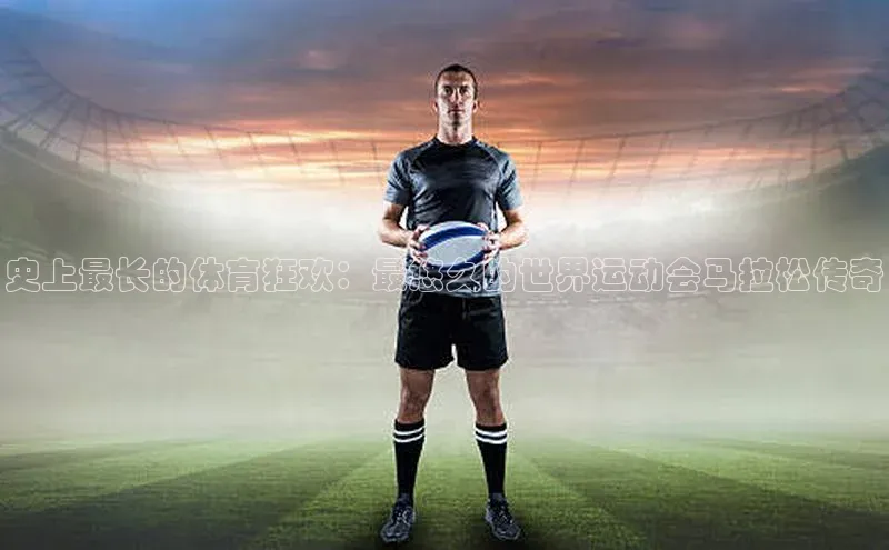 史上最长的体育狂欢：最悠久的世界运动会马拉松传奇