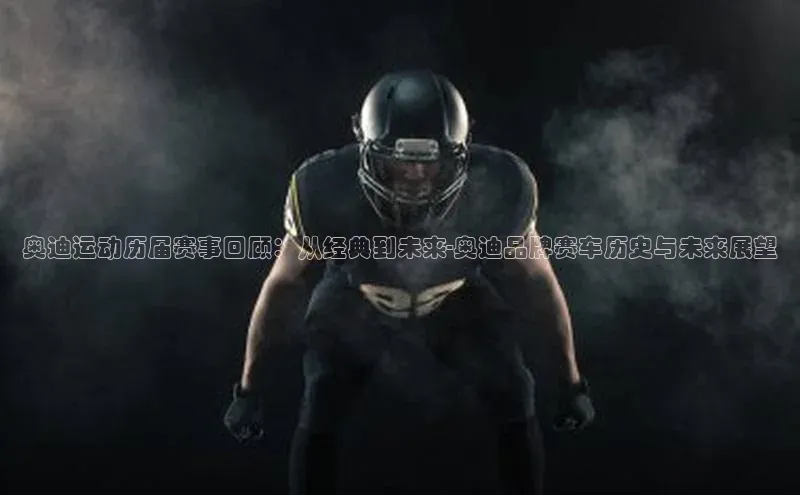 奥迪运动历届赛事回顾：从经典到未来-奥迪品牌赛车历史与未来展望