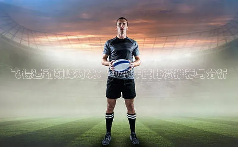 飞镖运动巅峰对决：2023年度比赛推荐与分析