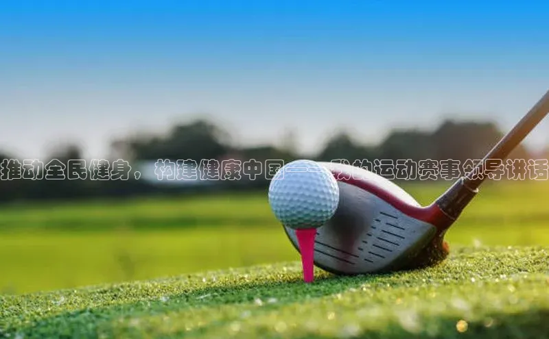 推动全民健身，构建健康中国——我的运动赛事领导讲话