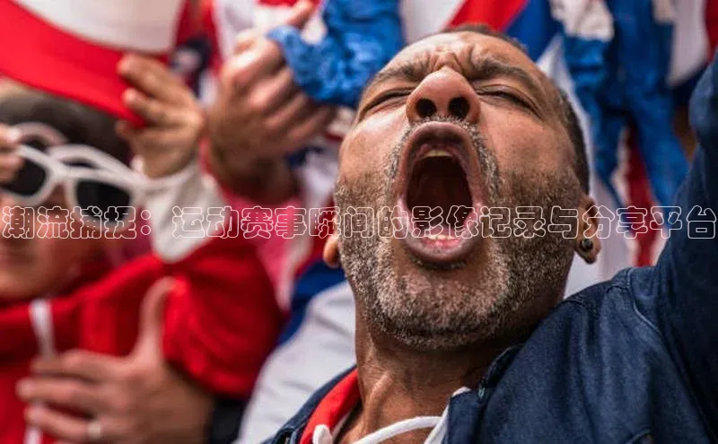 潮流捕捉：运动赛事瞬间的影像记录与分享平台