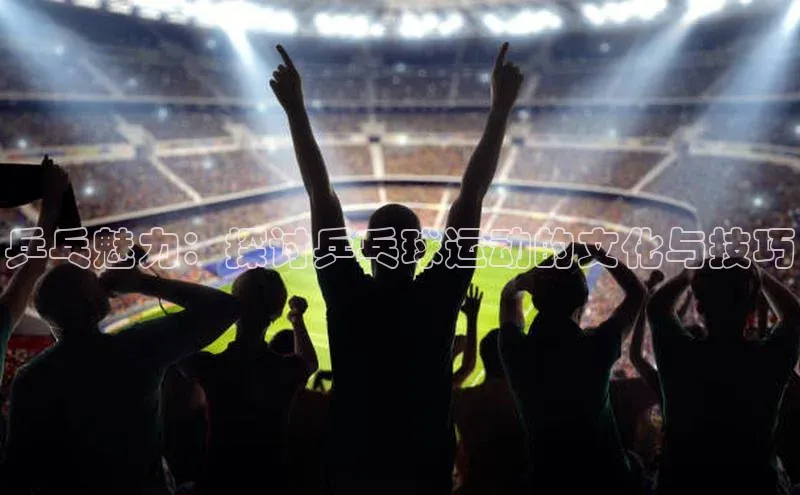乒乓魅力：探讨乒乓球运动的文化与技巧