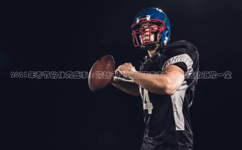 2021年春节的体育盛事：跨越千里的国际赛事与国内活动汇聚一堂