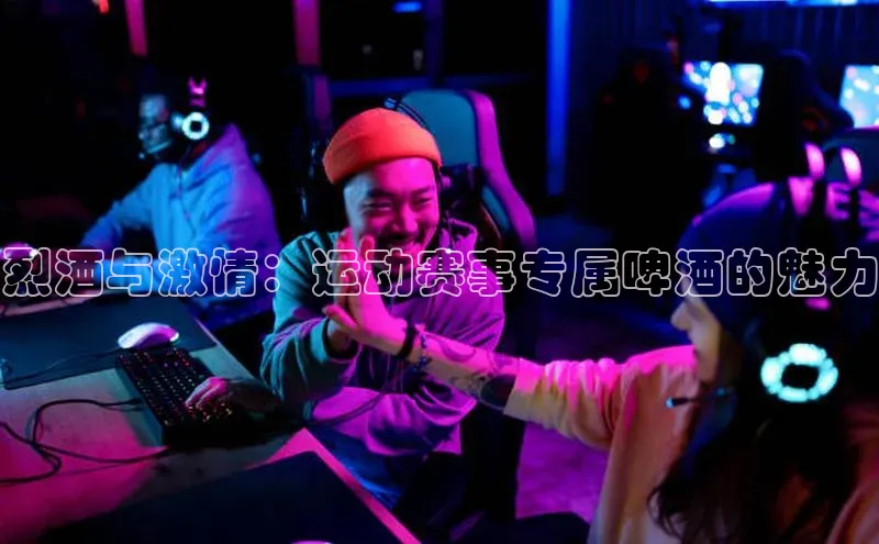 烈酒与激情：运动赛事专属啤酒的魅力