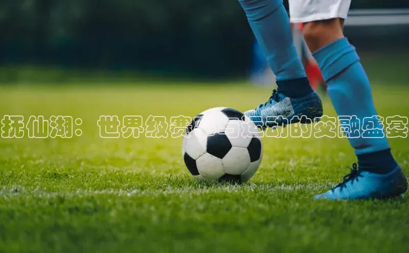 抚仙湖：世界级赛事与运动的交融盛宴