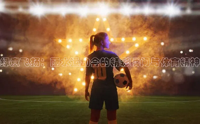 绿意飞扬：丽水运动会的精彩瞬间与体育精神