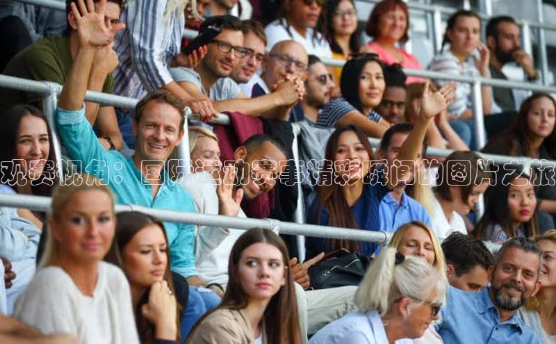 观赛视角：国际运动赛事精彩瞬间的图片之旅