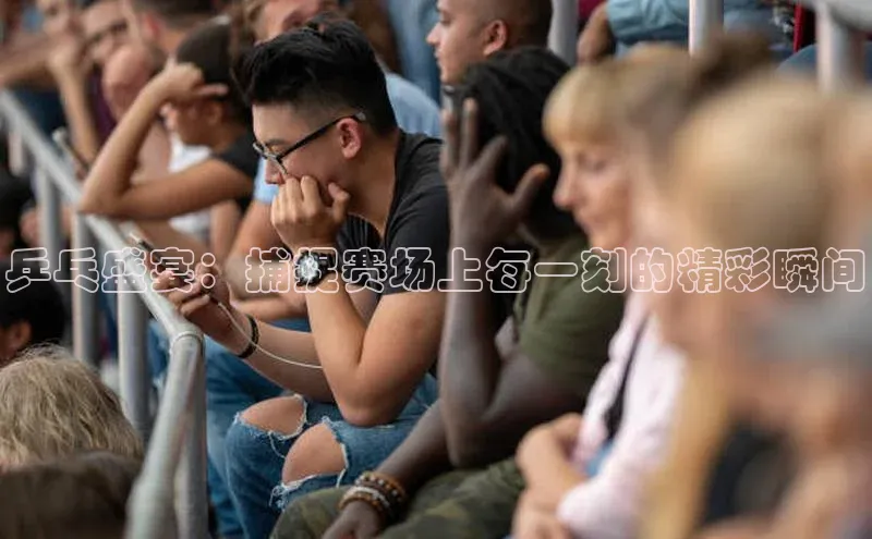 乒乓盛宴：捕捉赛场上每一刻的精彩瞬间