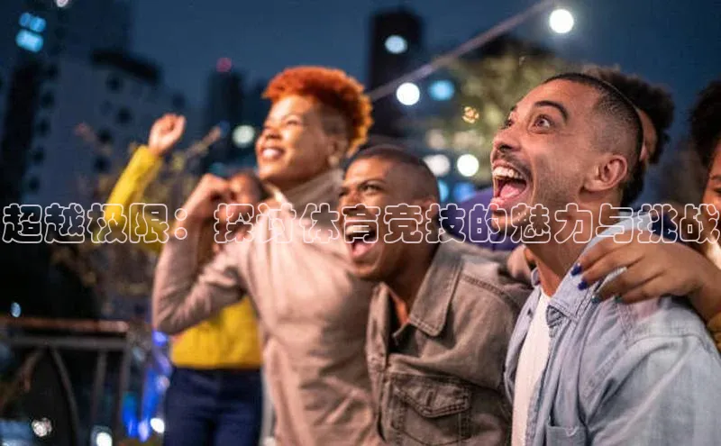 超越极限：探讨体育竞技的魅力与挑战