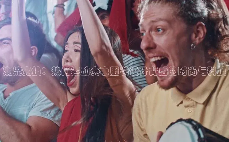 潮流竞技：热门运动赛事服装设计背后的时尚与科技