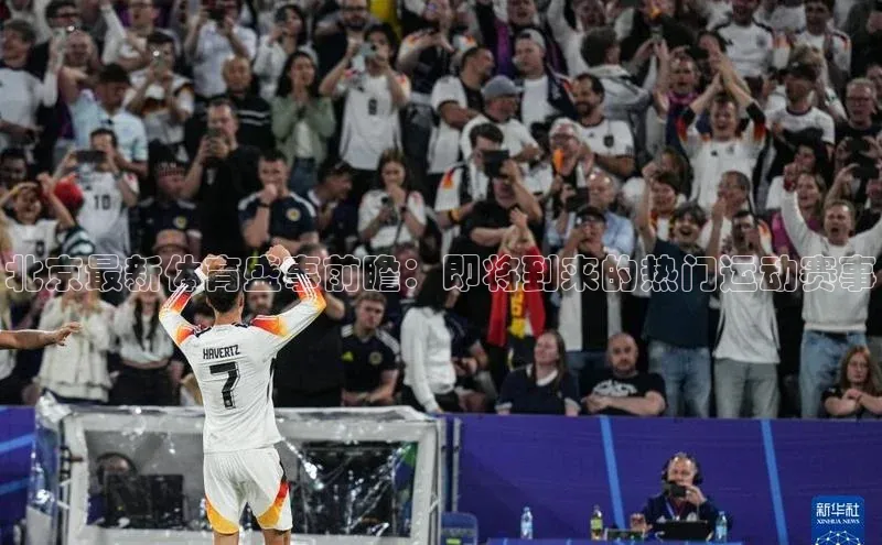 北京最新体育盛事前瞻：即将到来的热门运动赛事