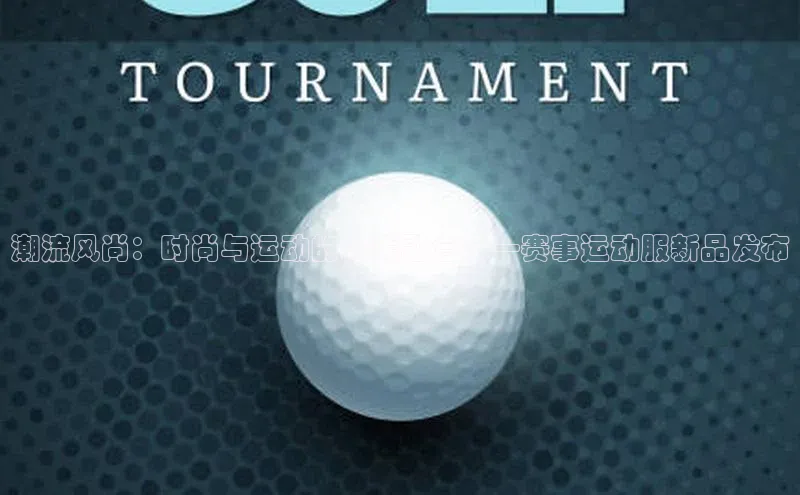 潮流风尚：时尚与运动的完美融合——赛事运动服新品发布
