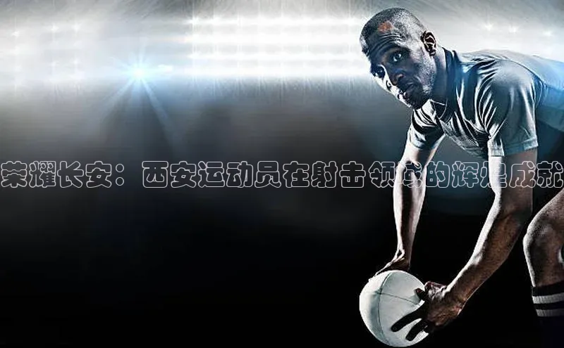 荣耀长安：西安运动员在射击领域的辉煌成就