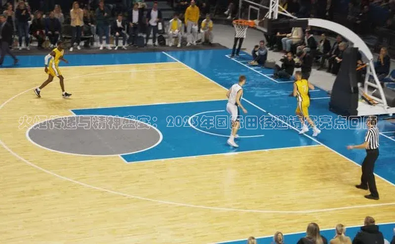 火炬传递与精神盛宴：2023年国际田径邀请赛亮点回顾