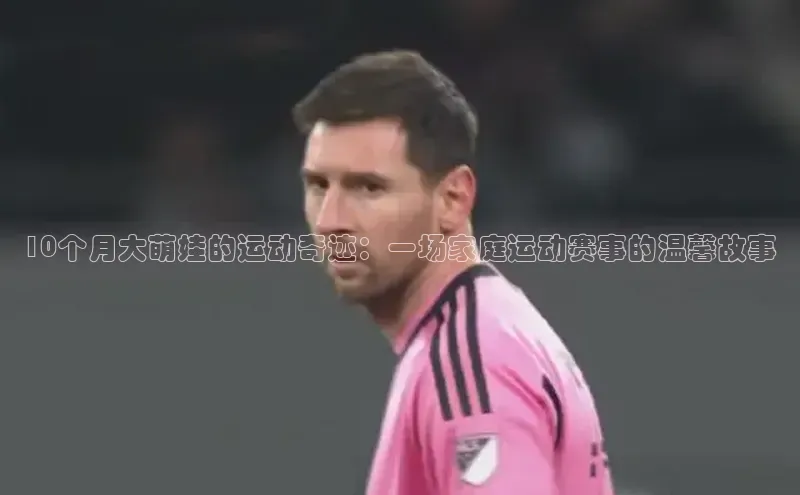 10个月大萌娃的运动奇迹：一场家庭运动赛事的温馨故事