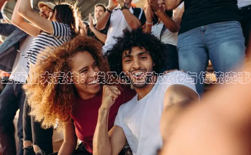 亚历山大竞技：埃及的运动文化与传统赛事