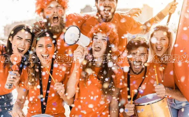 呐喊与鼓舞：运动赛事助威旗的演变与象征意义