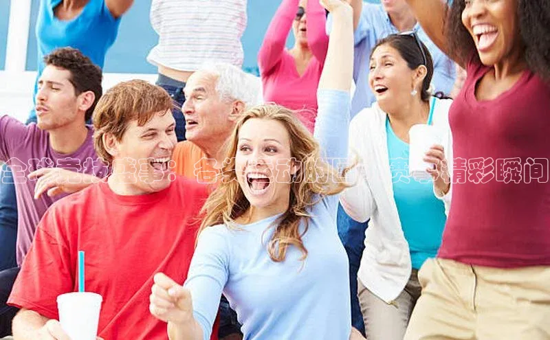 全球竞技盛事：各类运动的国际赛事精彩瞬间