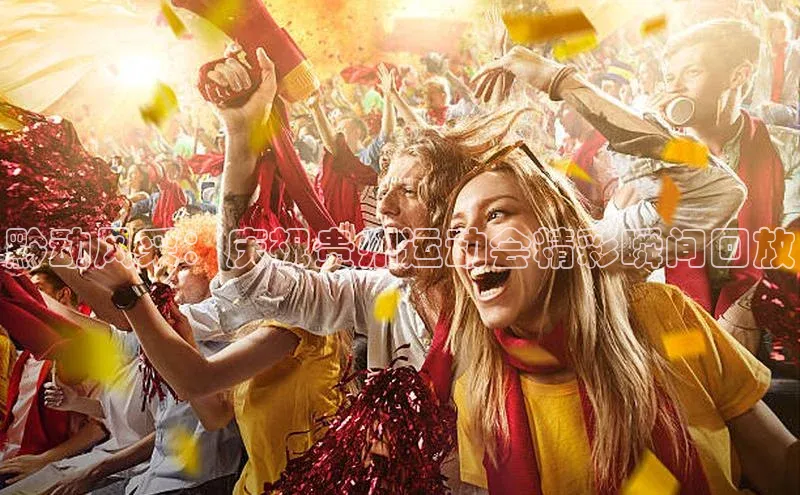 黔动风采：庆祝贵州运动会精彩瞬间回放