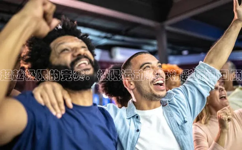 超越极限的竞赛：极限运动赛事精彩瞬间回顾