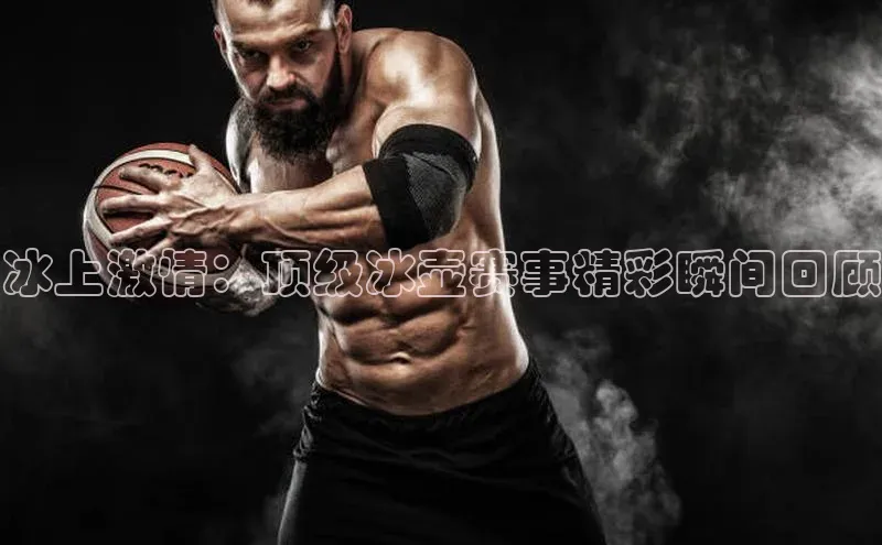 冰上激情：顶级冰壶赛事精彩瞬间回顾