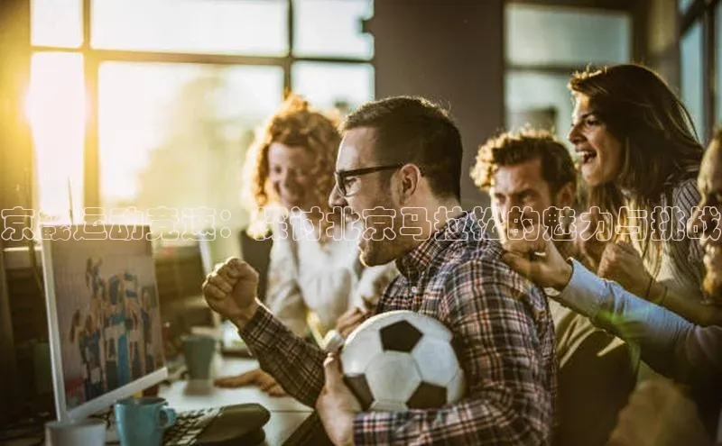 京畿运动竞速：探讨北京马拉松的魅力与挑战