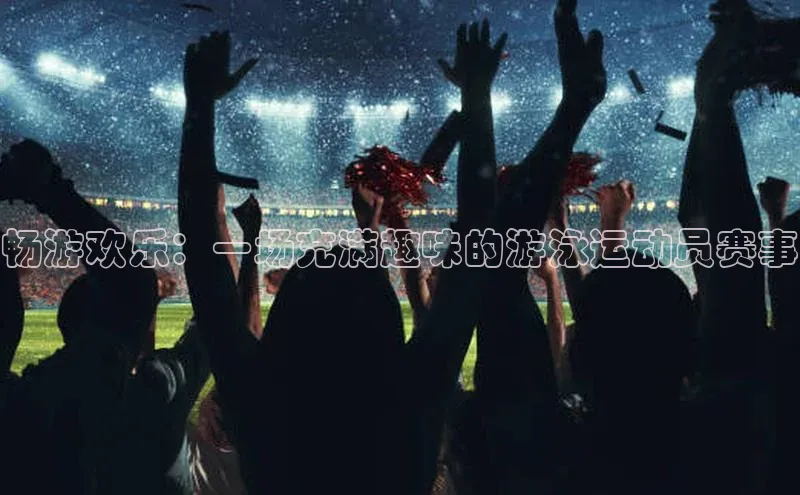 畅游欢乐：一场充满趣味的游泳运动员赛事